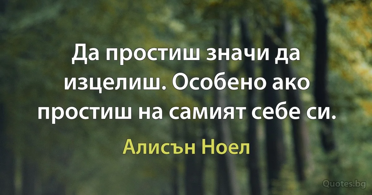 Да простиш значи да изцелиш. Особено ако простиш на самият себе си. (Алисън Ноел)