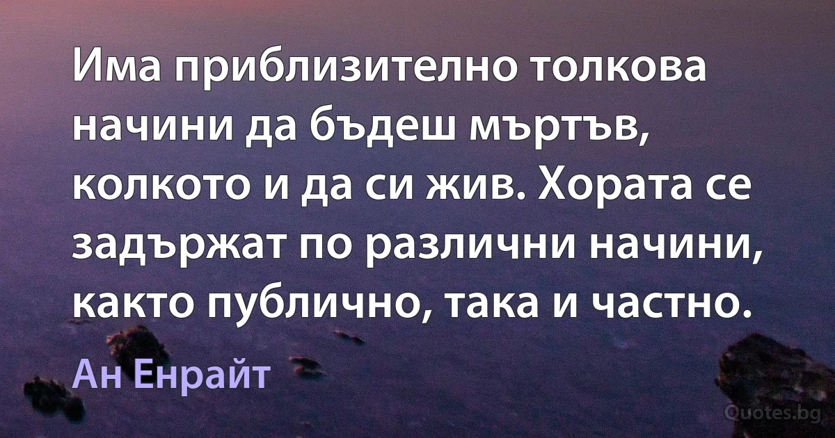 Има приблизително толкова начини да бъдеш мъртъв, колкото и да си жив. Хората се задържат по различни начини, както публично, така и частно. (Ан Енрайт)