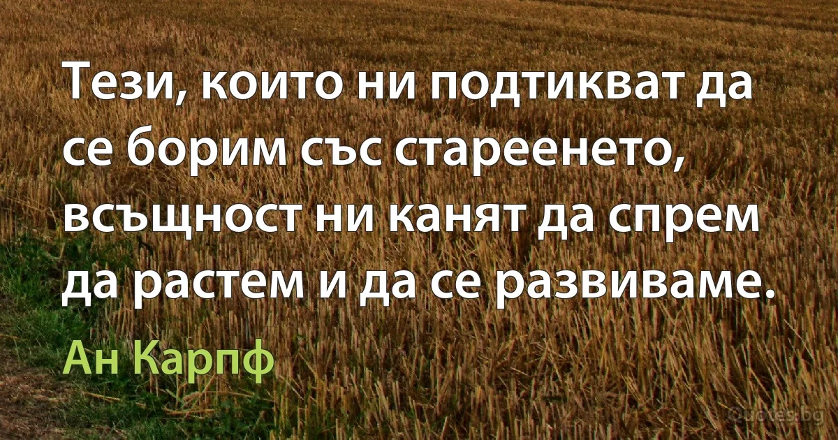 Тези, които ни подтикват да се борим със стареенето, всъщност ни канят да спрем да растем и да се развиваме. (Ан Карпф)