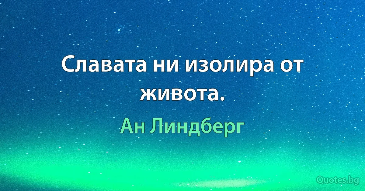 Славата ни изолира от живота. (Ан Линдберг)