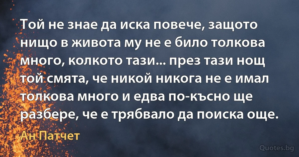 Той не знае да иска повече, защото нищо в живота му не е било толкова много, колкото тази... през тази нощ той смята, че никой никога не е имал толкова много и едва по-късно ще разбере, че е трябвало да поиска още. (Ан Патчет)