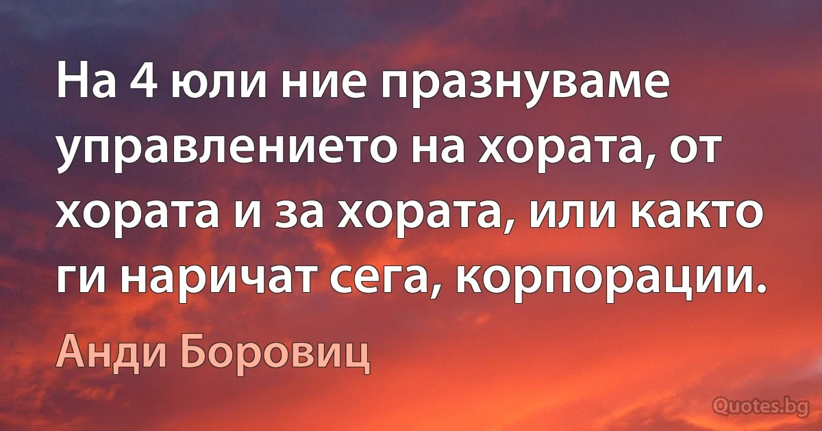 На 4 юли ние празнуваме управлението на хората, от хората и за хората, или както ги наричат сега, корпорации. (Анди Боровиц)