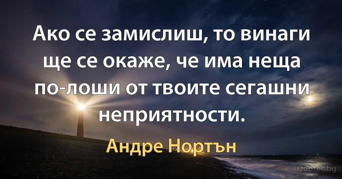 Ако се замислиш, то винаги ще се окаже, че има неща по-лоши от твоите сегашни неприятности. (Андре Нортън)