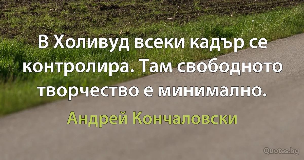 В Холивуд всеки кадър се контролира. Там свободното творчество е минимално. (Андрей Кончаловски)