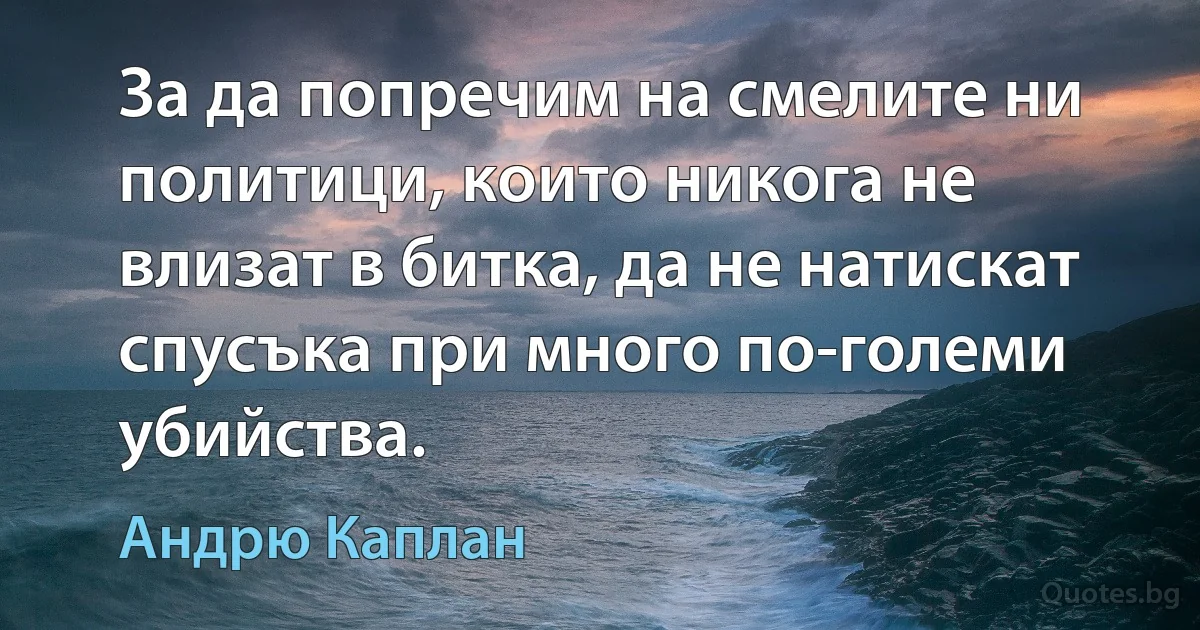 За да попречим на смелите ни политици, които никога не влизат в битка, да не натискат спусъка при много по-големи убийства. (Андрю Каплан)