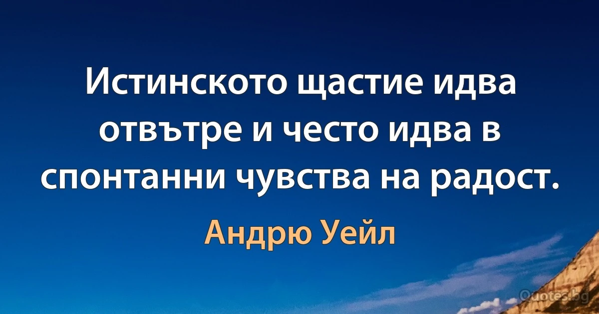 Истинското щастие идва отвътре и често идва в спонтанни чувства на радост. (Андрю Уейл)