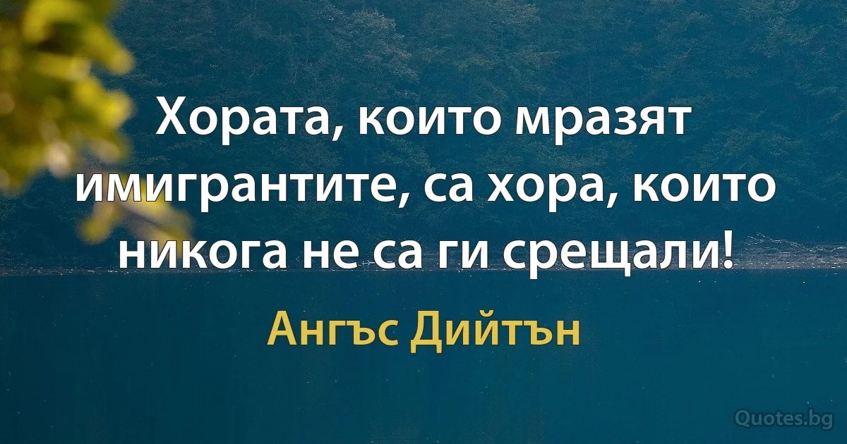 Хората, които мразят имигрантите, са хора, които никога не са ги срещали! (Ангъс Дийтън)