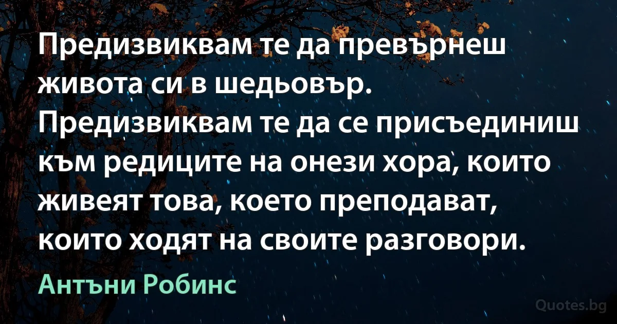 Предизвиквам те да превърнеш живота си в шедьовър. Предизвиквам те да се присъединиш към редиците на онези хора, които живеят това, което преподават, които ходят на своите разговори. (Антъни Робинс)