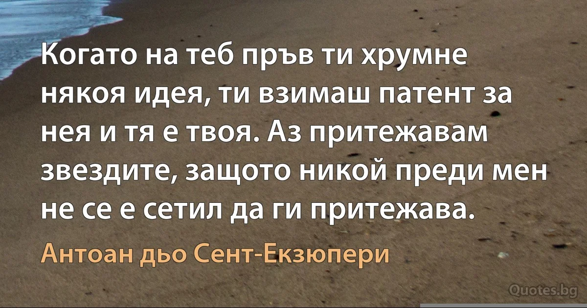 Когато на теб пръв ти хрумне някоя идея, ти взимаш патент за нея и тя е твоя. Аз притежавам звездите, защото никой преди мен не се е сетил да ги притежава. (Антоан дьо Сент-Екзюпери)