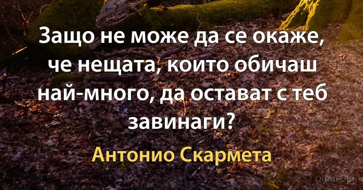 Защо не може да се окаже, че нещата, които обичаш най-много, да остават с теб завинаги? (Антонио Скармета)