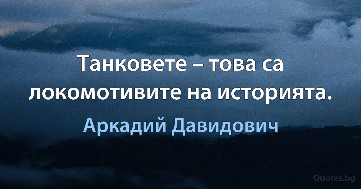 Танковете – това са локомотивите на историята. (Аркадий Давидович)