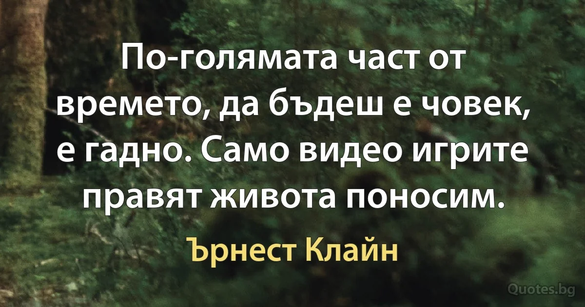 По-голямата част от времето, да бъдеш е човек, е гадно. Само видео игрите правят живота поносим. (Ърнест Клайн)