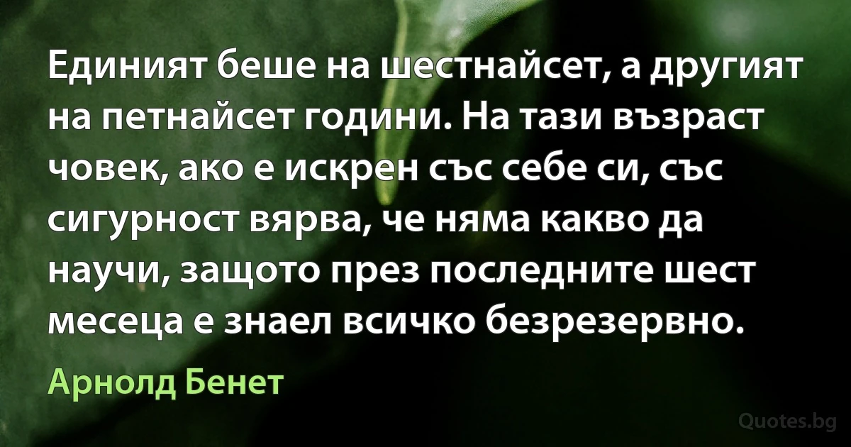 Единият беше на шестнайсет, а другият на петнайсет години. На тази възраст човек, ако е искрен със себе си, със сигурност вярва, че няма какво да научи, защото през последните шест месеца е знаел всичко безрезервно. (Арнолд Бенет)