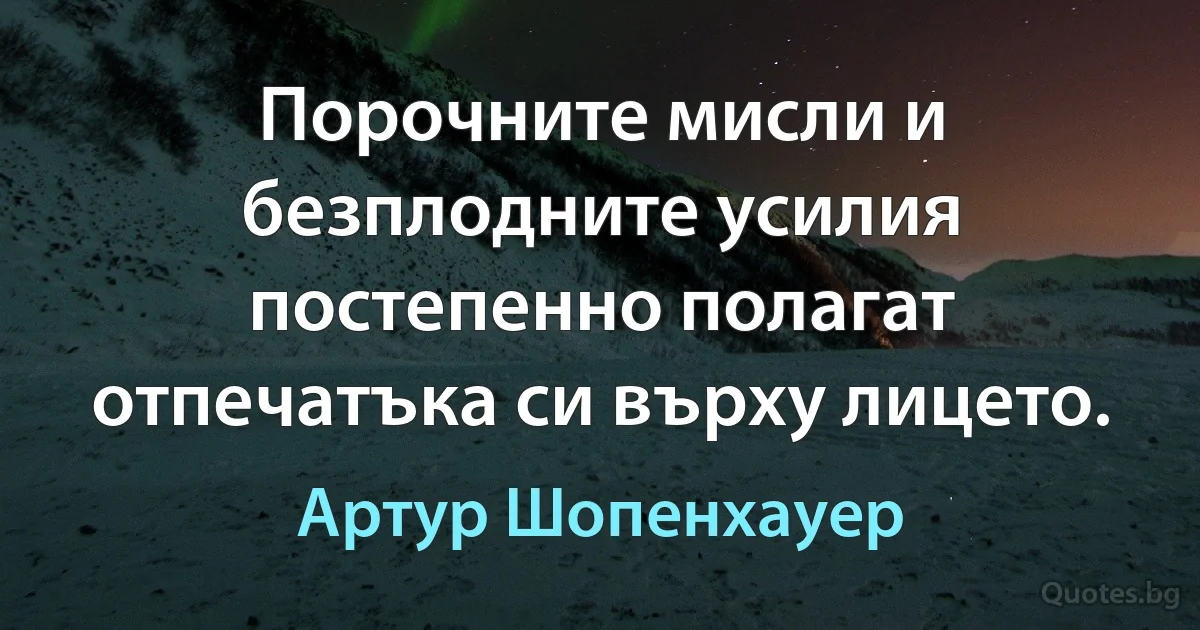 Порочните мисли и безплодните усилия постепенно полагат отпечатъка си върху лицето. (Артур Шопенхауер)