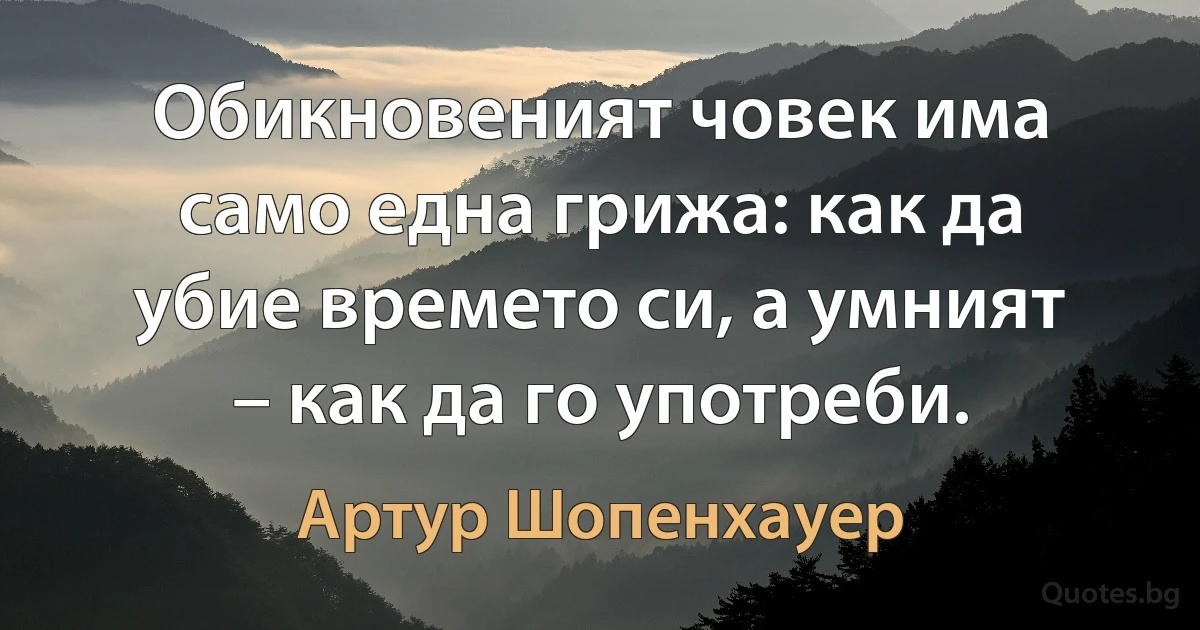 Обикновеният човек има само една грижа: как да убие времето си, а умният – как да го употреби. (Артур Шопенхауер)