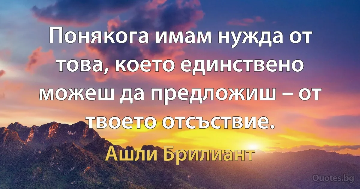 Понякога имам нужда от това, което единствено можеш да предложиш – от твоето отсъствие. (Ашли Брилиант)