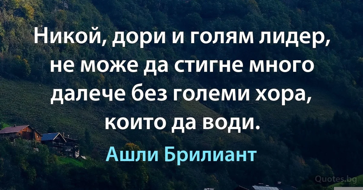 Никой, дори и голям лидер, не може да стигне много далече без големи хора, които да води. (Ашли Брилиант)