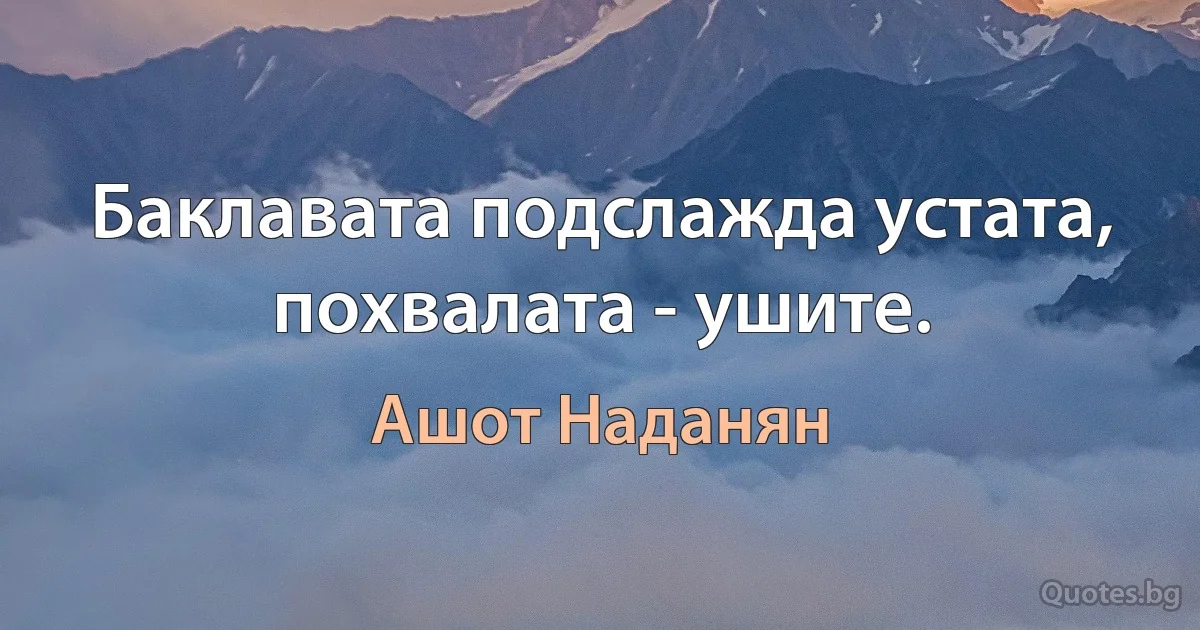 Баклавата подслажда устата, похвалата - ушите. (Ашот Наданян)