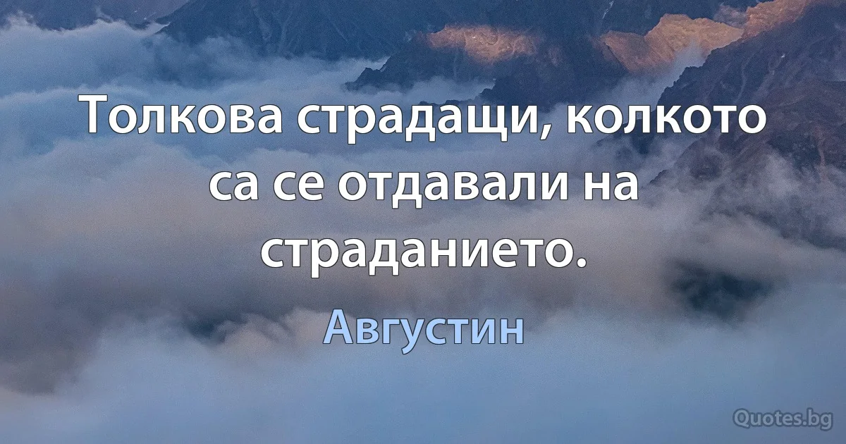 Толкова страдащи, колкото са се отдавали на страданието. (Августин)