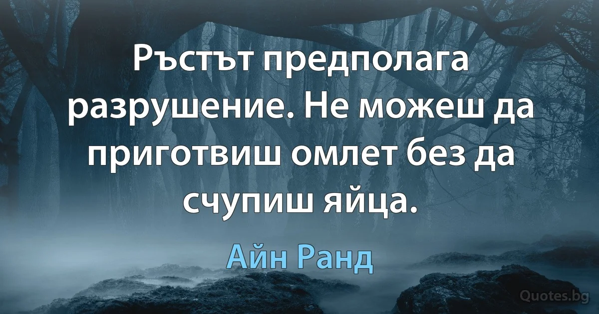 Ръстът предполага разрушение. Не можеш да приготвиш омлет без да счупиш яйца. (Айн Ранд)