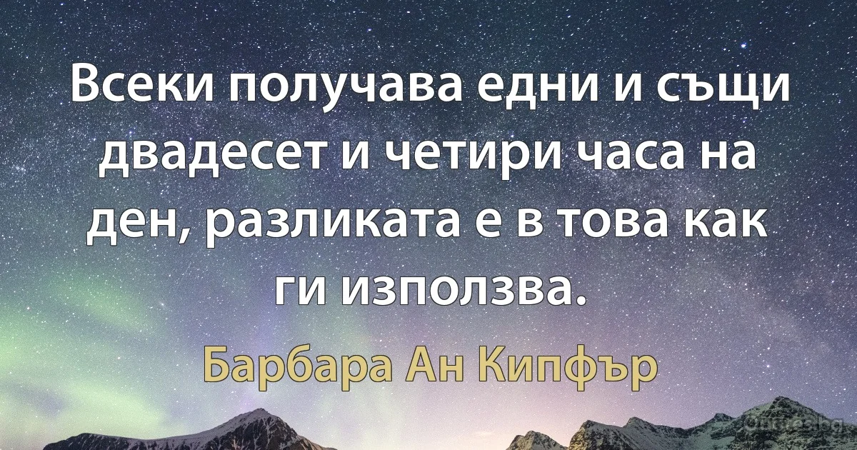 Всеки получава едни и същи двадесет и четири часа на ден, разликата е в това как ги използва. (Барбара Ан Кипфър)