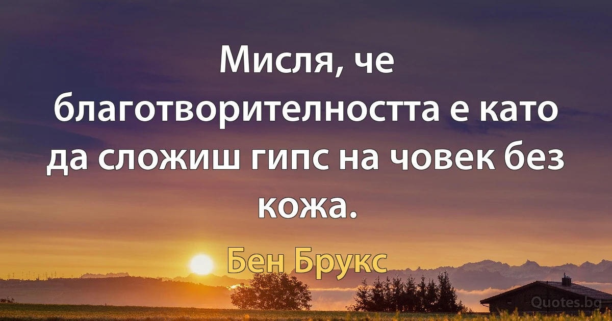 Мисля, че благотворителността е като да сложиш гипс на човек без кожа. (Бен Брукс)