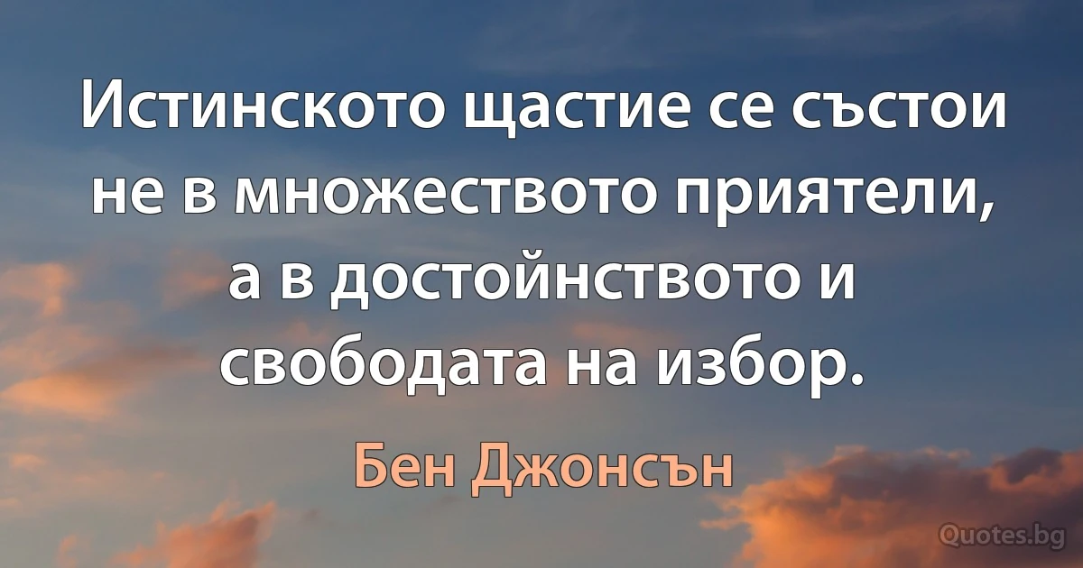 Истинското щастие се състои не в множеството приятели, а в достойнството и свободата на избор. (Бен Джонсън)