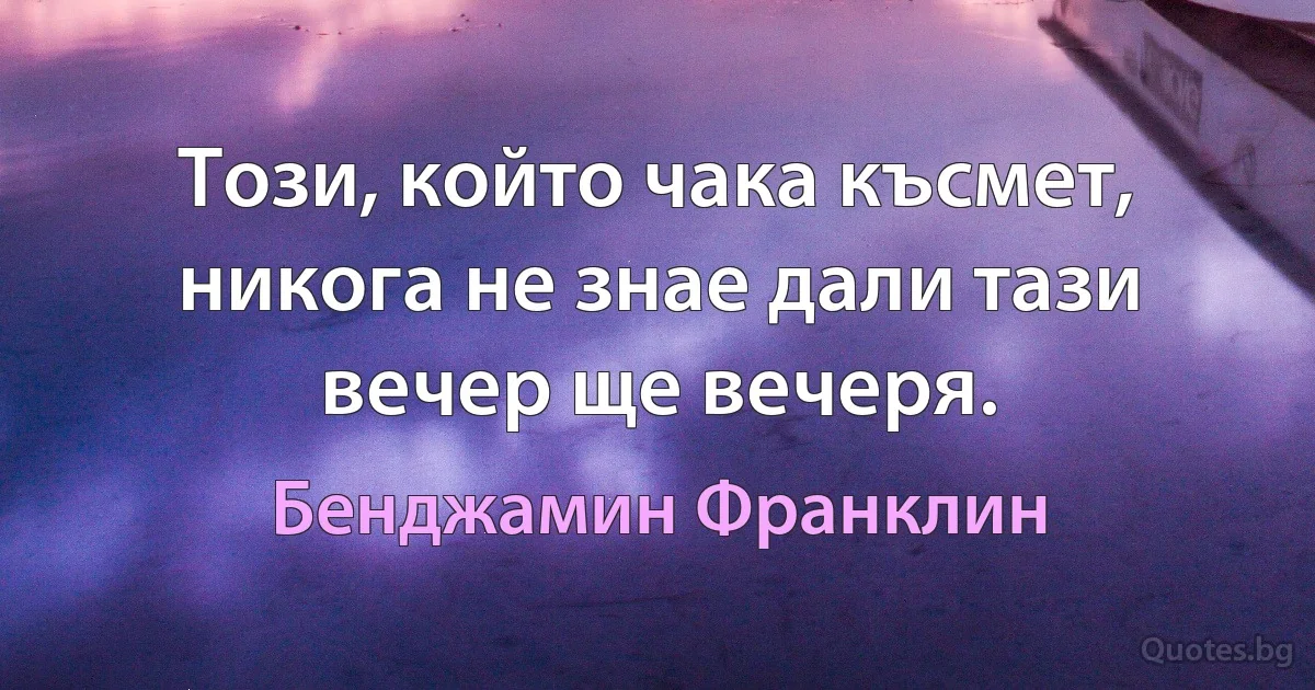 Този, който чака късмет, никога не знае дали тази вечер ще вечеря. (Бенджамин Франклин)