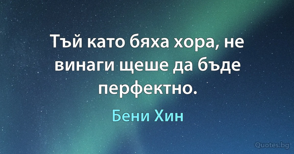 Тъй като бяха хора, не винаги щеше да бъде перфектно. (Бени Хин)