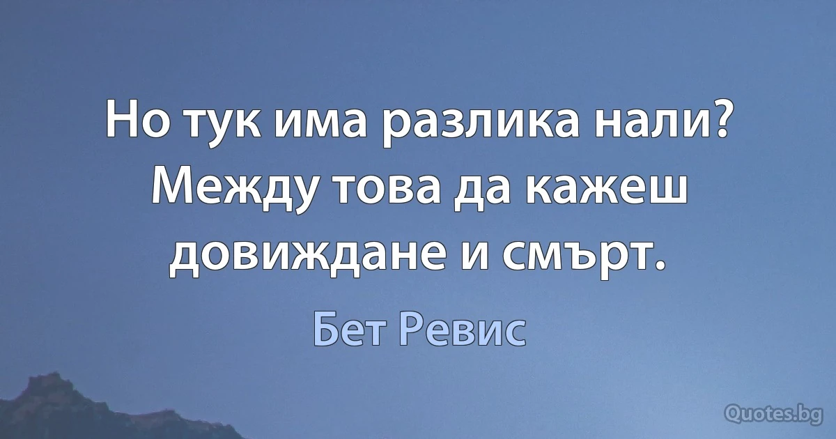 Но тук има разлика нали? Между това да кажеш довиждане и смърт. (Бет Ревис)