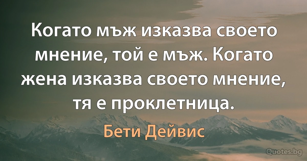 Когато мъж изказва своето мнение, той е мъж. Когато жена изказва своето мнение, тя е проклетница. (Бети Дейвис)