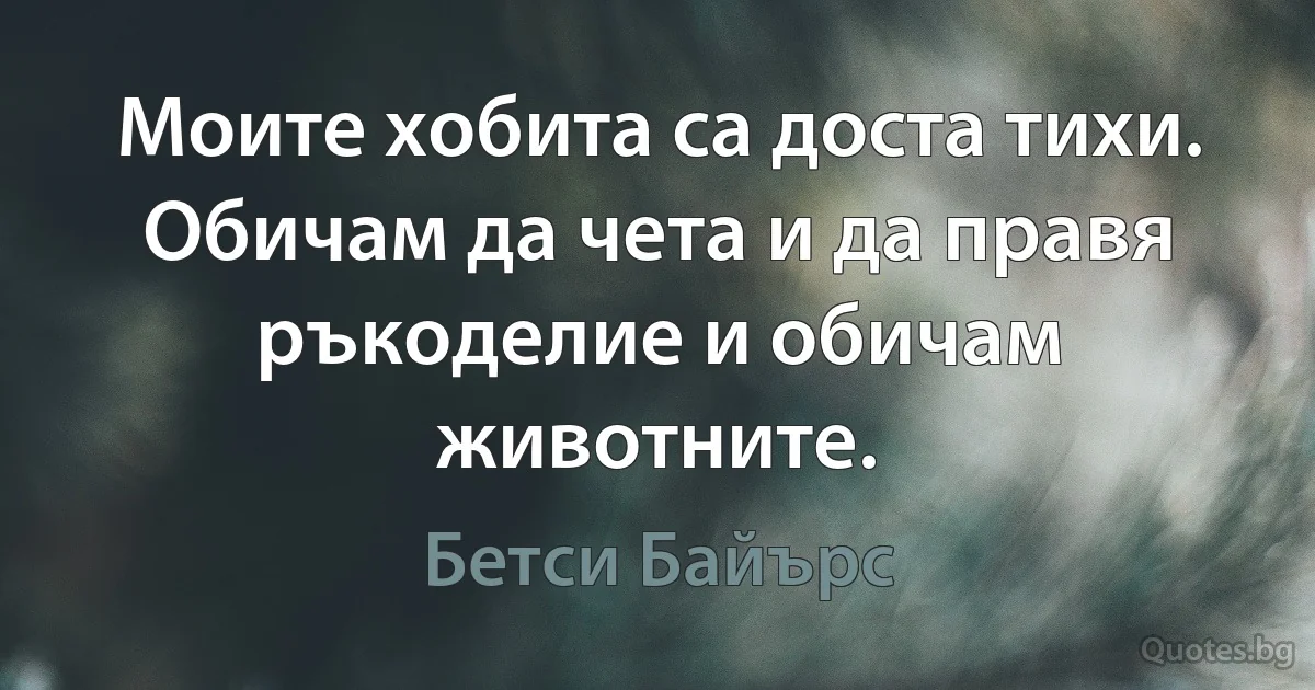 Моите хобита са доста тихи. Обичам да чета и да правя ръкоделие и обичам животните. (Бетси Байърс)