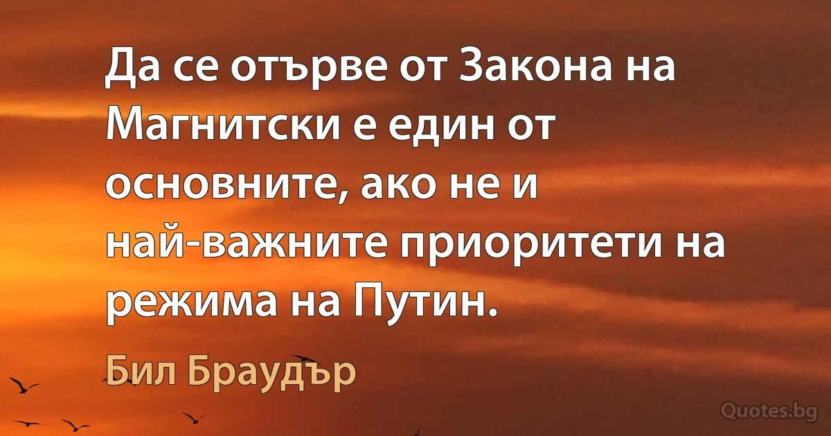 Да се отърве от Закона на Магнитски е един от основните, ако не и най-важните приоритети на режима на Путин. (Бил Браудър)