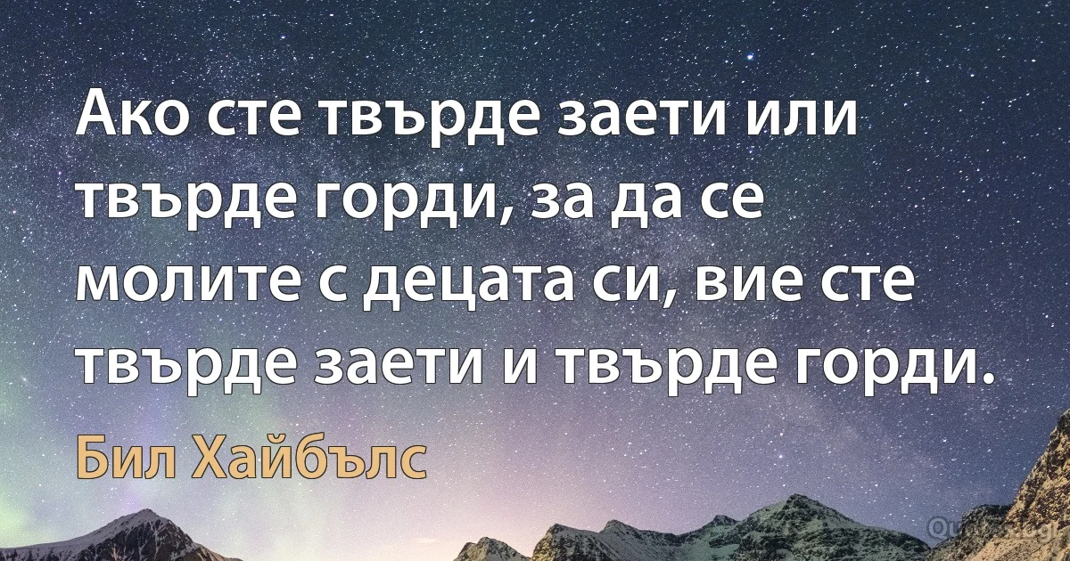 Ако сте твърде заети или твърде горди, за да се молите с децата си, вие сте твърде заети и твърде горди. (Бил Хайбълс)