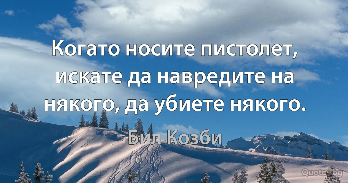 Когато носите пистолет, искате да навредите на някого, да убиете някого. (Бил Козби)