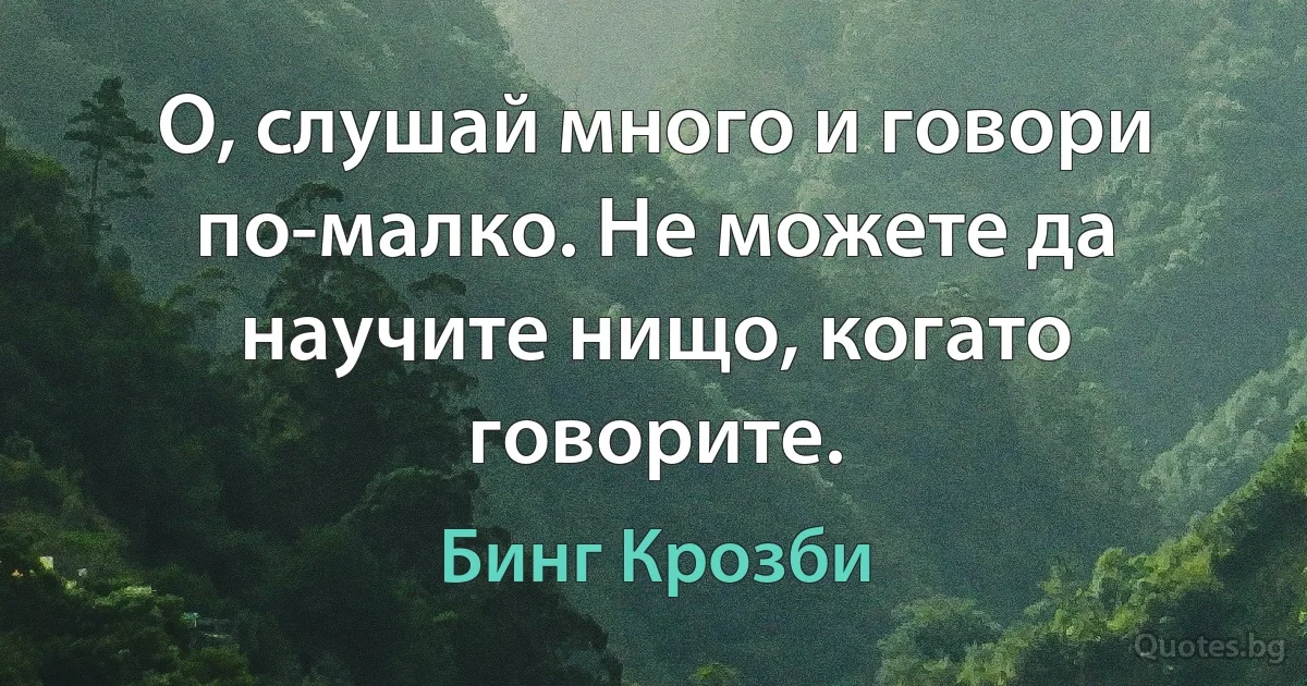 О, слушай много и говори по-малко. Не можете да научите нищо, когато говорите. (Бинг Крозби)