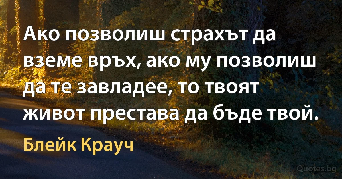 Ако позволиш страхът да вземе връх, ако му позволиш да те завладее, то твоят живот престава да бъде твой. (Блейк Крауч)