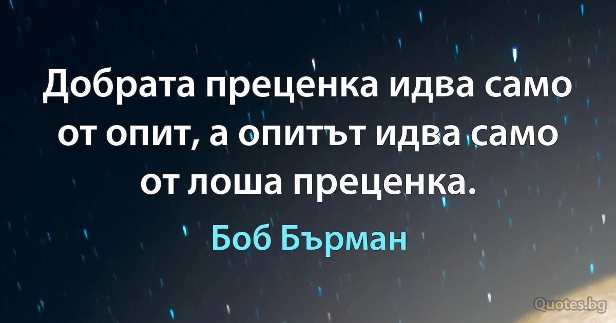 Добрата преценка идва само от опит, а опитът идва само от лоша преценка. (Боб Бърман)