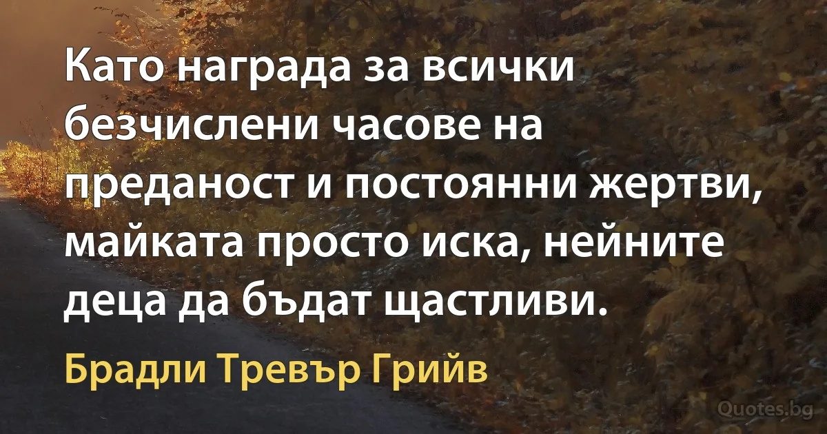 Като награда за всички безчислени часове на преданост и постоянни жертви, майката просто иска, нейните деца да бъдат щастливи. (Брадли Тревър Грийв)