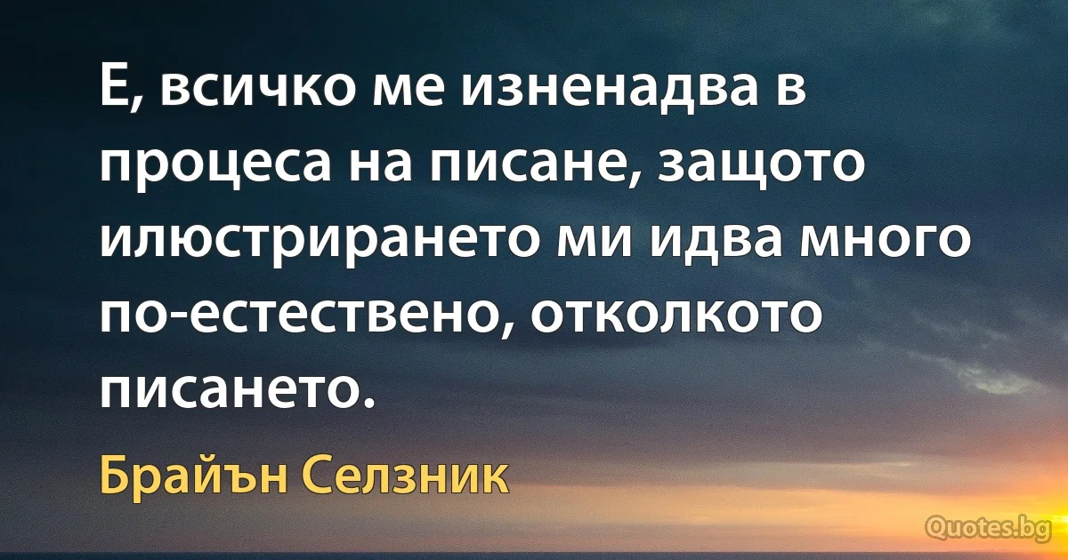 Е, всичко ме изненадва в процеса на писане, защото илюстрирането ми идва много по-естествено, отколкото писането. (Брайън Селзник)