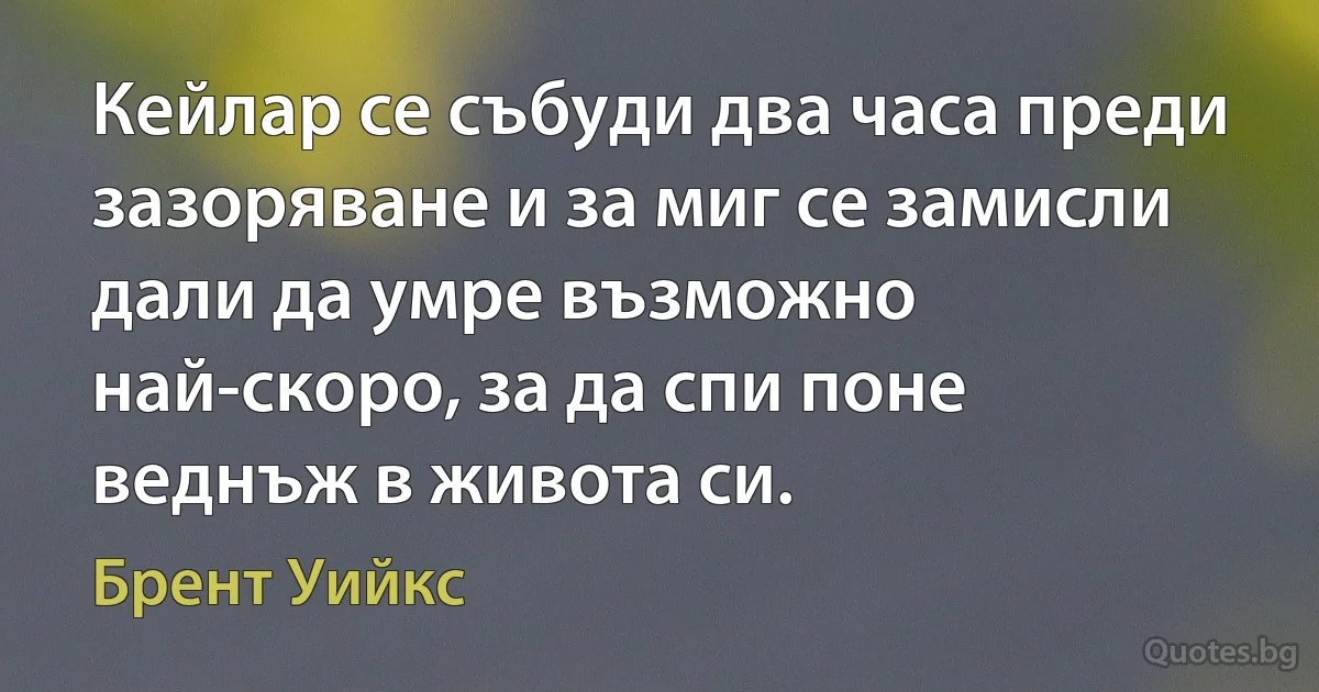 Кейлар се събуди два часа преди зазоряване и за миг се замисли дали да умре възможно най-скоро, за да спи поне веднъж в живота си. (Брент Уийкс)