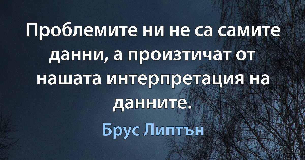 Проблемите ни не са самите данни, а произтичат от нашата интерпретация на данните. (Брус Липтън)