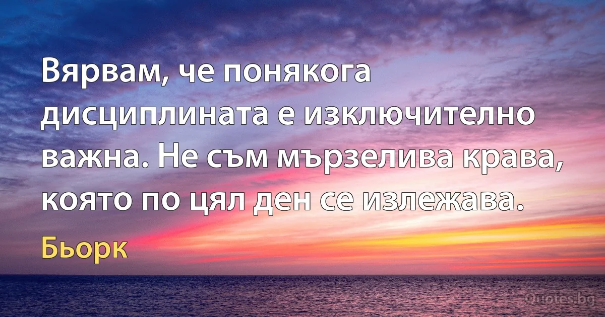 Вярвам, че понякога дисциплината е изключително важна. Не съм мързелива крава, която по цял ден се излежава. (Бьорк)