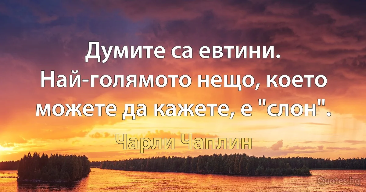 Думите са евтини. Най-голямото нещо, което можете да кажете, е "слон". (Чарли Чаплин)