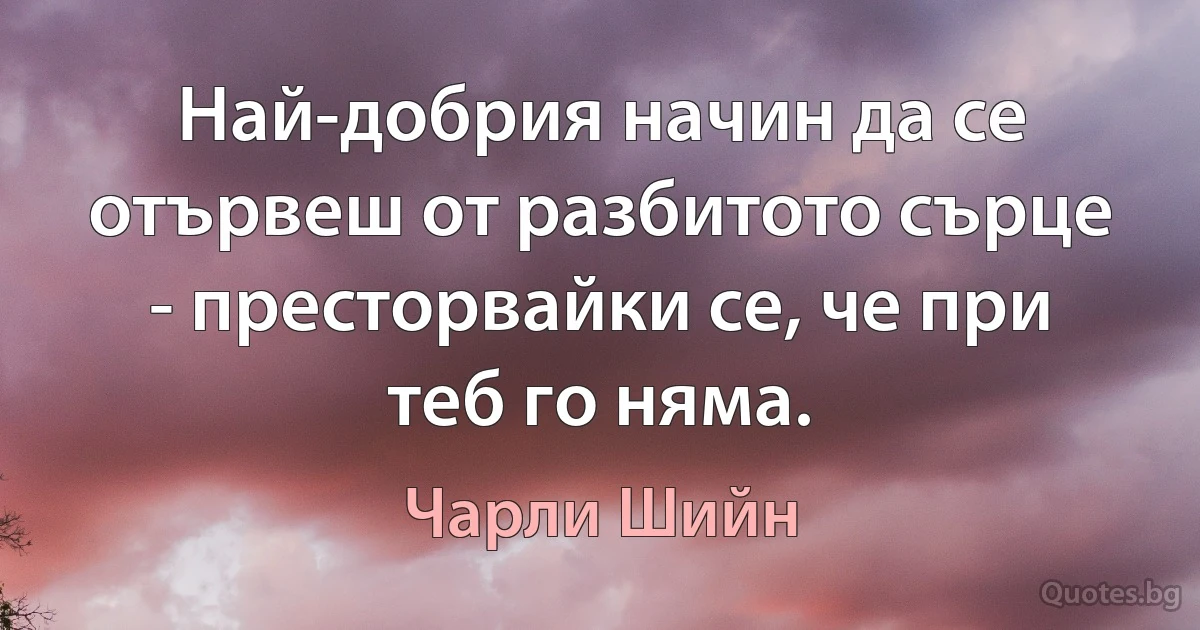 Най-добрия начин да се отървеш от разбитото сърце - престорвайки се, че при теб го няма. (Чарли Шийн)