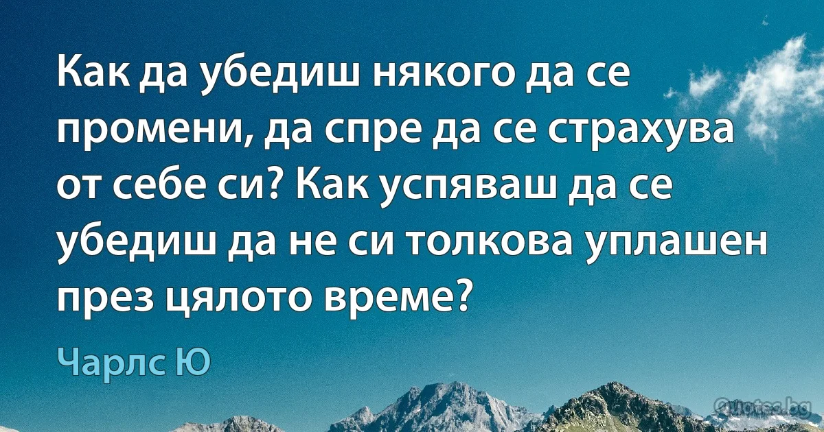 Как да убедиш някого да се промени, да спре да се страхува от себе си? Как успяваш да се убедиш да не си толкова уплашен през цялото време? (Чарлс Ю)