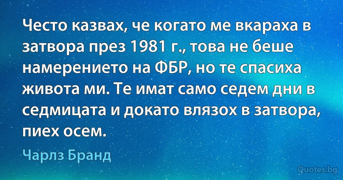 Често казвах, че когато ме вкараха в затвора през 1981 г., това не беше намерението на ФБР, но те спасиха живота ми. Те имат само седем дни в седмицата и докато влязох в затвора, пиех осем. (Чарлз Бранд)