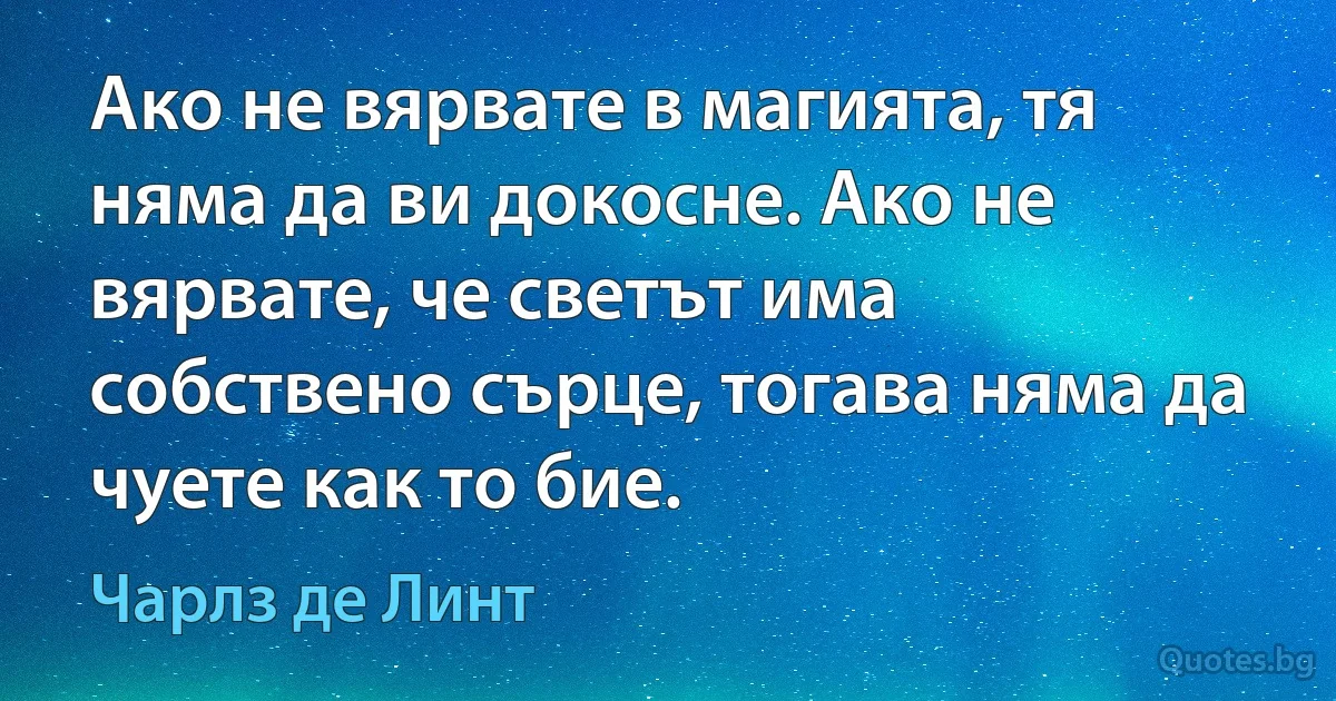 Ако не вярвате в магията, тя няма да ви докосне. Ако не вярвате, че светът има собствено сърце, тогава няма да чуете как то бие. (Чарлз де Линт)