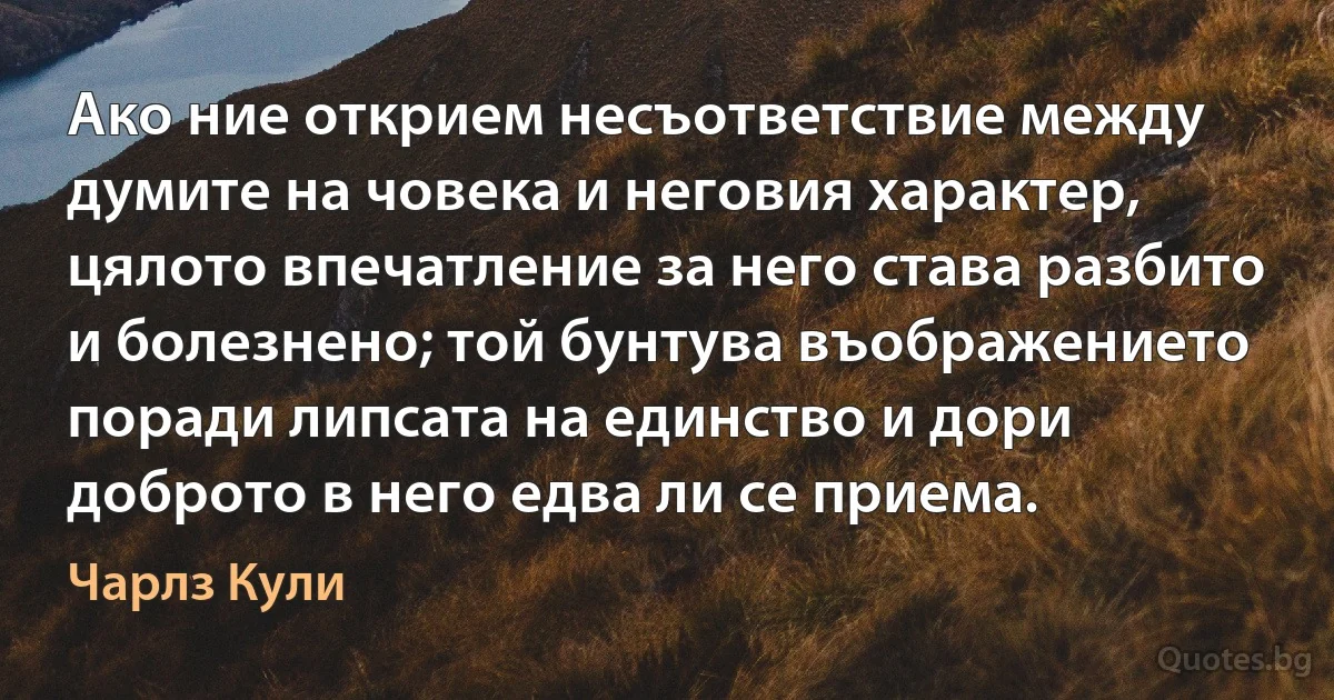 Ако ние открием несъответствие между думите на човека и неговия характер, цялото впечатление за него става разбито и болезнено; той бунтува въображението поради липсата на единство и дори доброто в него едва ли се приема. (Чарлз Кули)