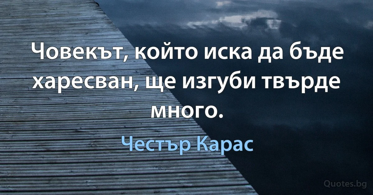 Човекът, който иска да бъде харесван, ще изгуби твърде много. (Честър Карас)